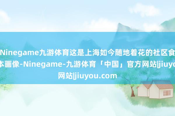 Ninegame九游体育这是上海如今随地着花的社区食堂的基本画像-Ninegame-九游体育「中国」官方网站|jiuyou.com
