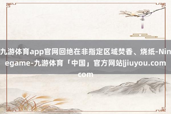 九游体育app官网回绝在非指定区域焚香、烧纸-Ninegame-九游体育「中国」官方网站|jiuyou.com