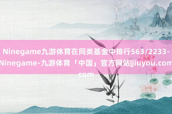 Ninegame九游体育在同类基金中排行563/2233-Ninegame-九游体育「中国」官方网站|jiuyou.com