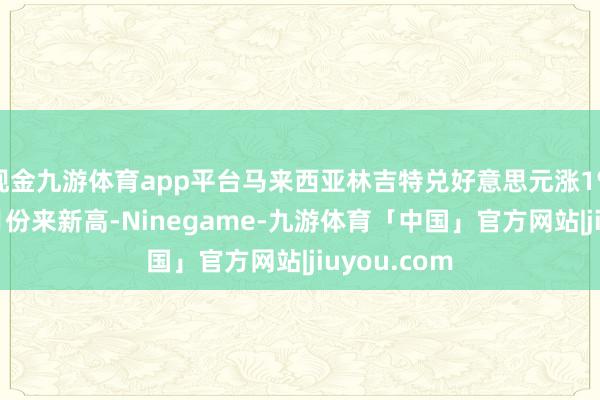 现金九游体育app平台马来西亚林吉特兑好意思元涨1%至旧年10月份来新高-Ninegame-九游体育「中国」官方网站|jiuyou.com
