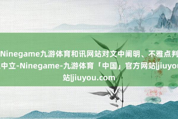 Ninegame九游体育和讯网站对文中阐明、不雅点判断保抓中立-Ninegame-九游体育「中国」官方网站|jiuyou.com
