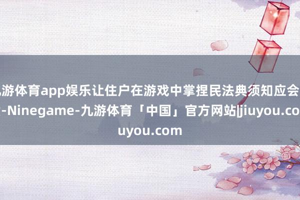 九游体育app娱乐让住户在游戏中掌捏民法典须知应会实质-Ninegame-九游体育「中国」官方网站|jiuyou.com