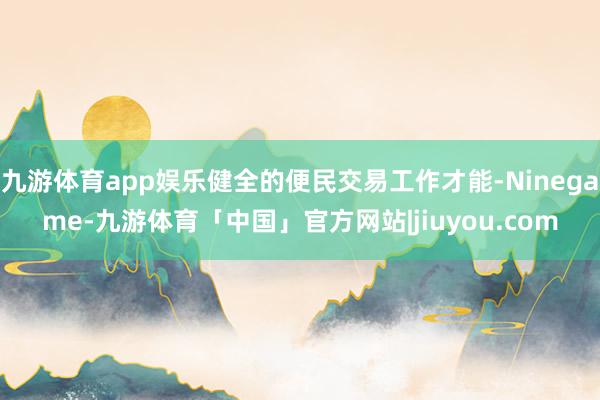 九游体育app娱乐健全的便民交易工作才能-Ninegame-九游体育「中国」官方网站|jiuyou.com