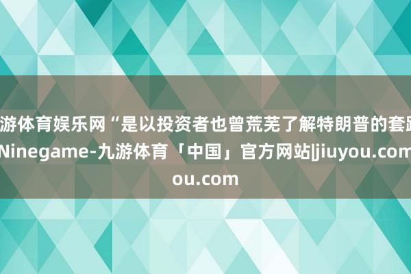 九游体育娱乐网“是以投资者也曾荒芜了解特朗普的套路-Ninegame-九游体育「中国」官方网站|jiuyou.com