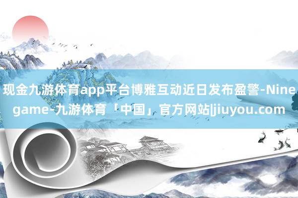现金九游体育app平台　　博雅互动近日发布盈警-Ninegame-九游体育「中国」官方网站|jiuyou.com