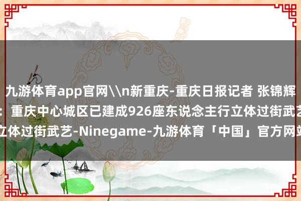 九游体育app官网\n新重庆-重庆日报记者 张锦辉 摄/视觉重庆\n原标题：重庆中心城区已建成926座东说念主行立体过街武艺-Ninegame-九游体育「中国」官方网站|jiuyou.com