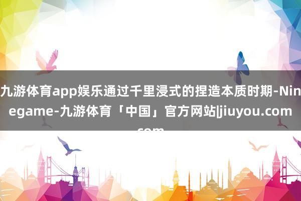 九游体育app娱乐通过千里浸式的捏造本质时期-Ninegame-九游体育「中国」官方网站|jiuyou.com