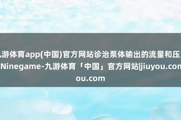 九游体育app(中国)官方网站诊治泵体输出的流量和压力-Ninegame-九游体育「中国」官方网站|jiuyou.com