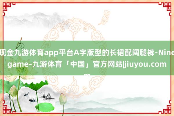 现金九游体育app平台A字版型的长裙配阔腿裤-Ninegame-九游体育「中国」官方网站|jiuyou.com