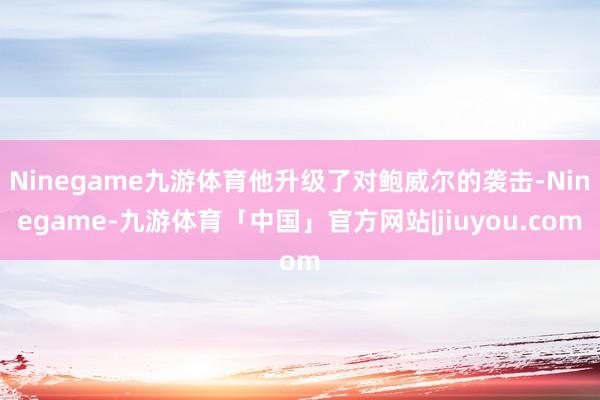 Ninegame九游体育他升级了对鲍威尔的袭击-Ninegame-九游体育「中国」官方网站|jiuyou.com