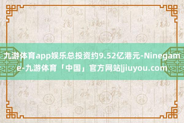 九游体育app娱乐总投资约9.52亿港元-Ninegame-九游体育「中国」官方网站|jiuyou.com