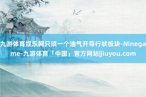 九游体育娱乐网只须一个油气开导行状板块-Ninegame-九游体育「中国」官方网站|jiuyou.com