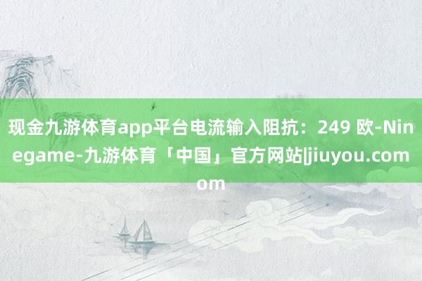 现金九游体育app平台电流输入阻抗：249 欧-Ninegame-九游体育「中国」官方网站|jiuyou.com