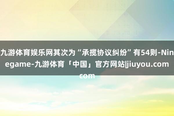 九游体育娱乐网其次为“承揽协议纠纷”有54则-Ninegame-九游体育「中国」官方网站|jiuyou.com