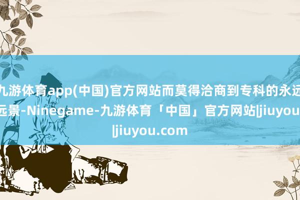 九游体育app(中国)官方网站而莫得洽商到专科的永远发展远景-Ninegame-九游体育「中国」官方网站|jiuyou.com