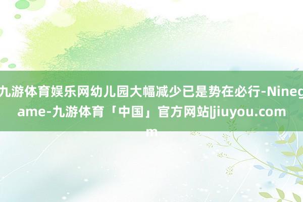 九游体育娱乐网幼儿园大幅减少已是势在必行-Ninegame-九游体育「中国」官方网站|jiuyou.com