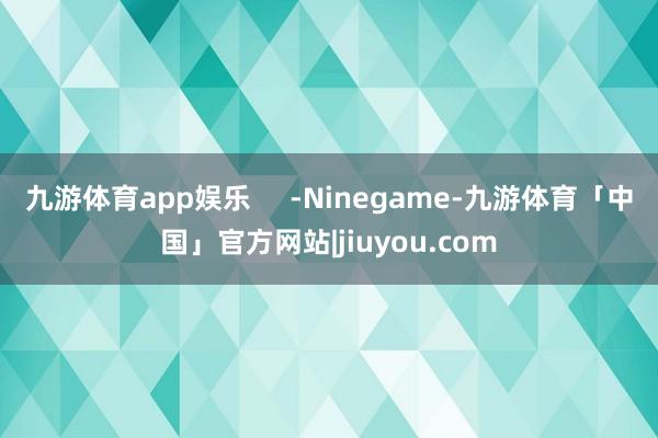 九游体育app娱乐     -Ninegame-九游体育「中国」官方网站|jiuyou.com