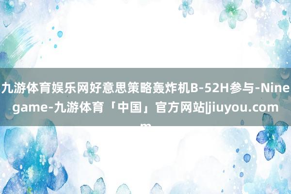 九游体育娱乐网好意思策略轰炸机B-52H参与-Ninegame-九游体育「中国」官方网站|jiuyou.com