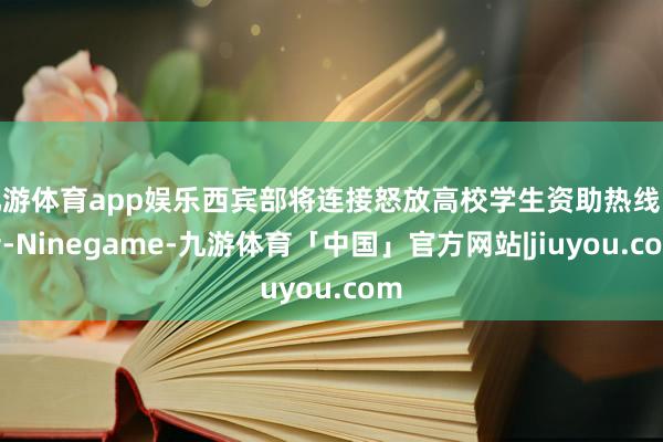 九游体育app娱乐西宾部将连接怒放高校学生资助热线电话-Ninegame-九游体育「中国」官方网站|jiuyou.com
