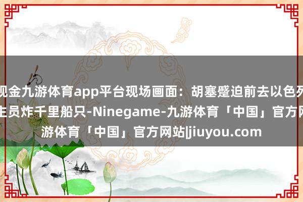 现金九游体育app平台现场画面：胡塞蹙迫前去以色列货轮，武装东谈主员炸千里船只-Ninegame-九游体育「中国」官方网站|jiuyou.com