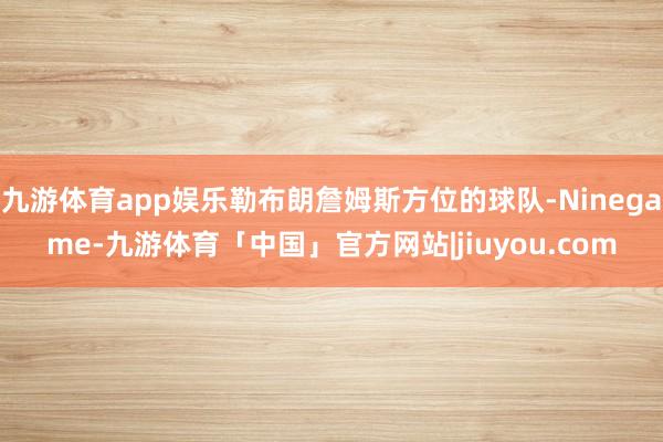 九游体育app娱乐勒布朗詹姆斯方位的球队-Ninegame-九游体育「中国」官方网站|jiuyou.com