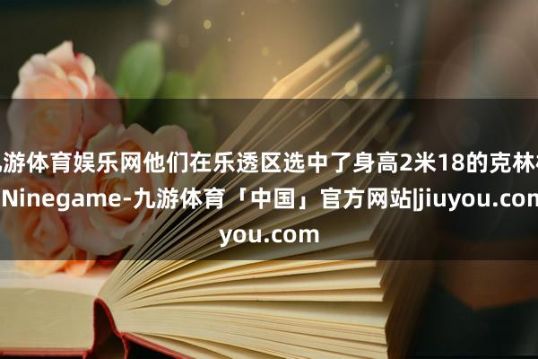 九游体育娱乐网他们在乐透区选中了身高2米18的克林根-Ninegame-九游体育「中国」官方网站|jiuyou.com