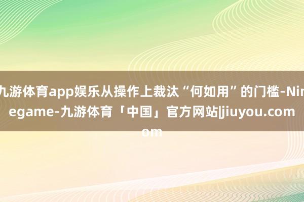 九游体育app娱乐从操作上裁汰“何如用”的门槛-Ninegame-九游体育「中国」官方网站|jiuyou.com