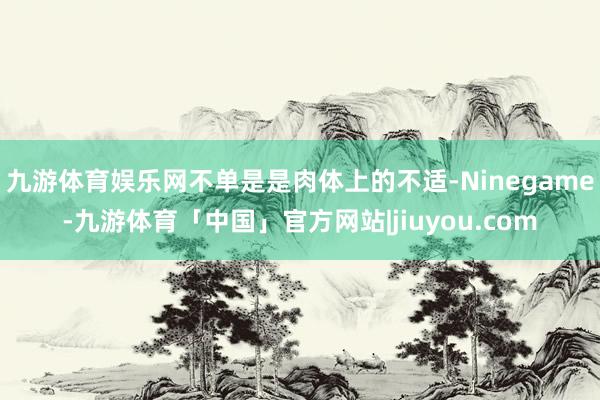 九游体育娱乐网不单是是肉体上的不适-Ninegame-九游体育「中国」官方网站|jiuyou.com