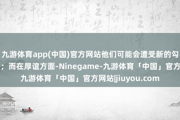 九游体育app(中国)官方网站他们可能会遭受新的勾通契机或进步空间；而在厚谊方面-Ninegame-九游体育「中国」官方网站|jiuyou.com
