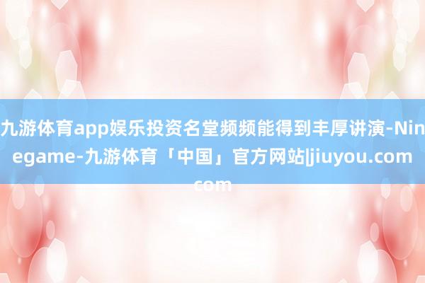 九游体育app娱乐投资名堂频频能得到丰厚讲演-Ninegame-九游体育「中国」官方网站|jiuyou.com