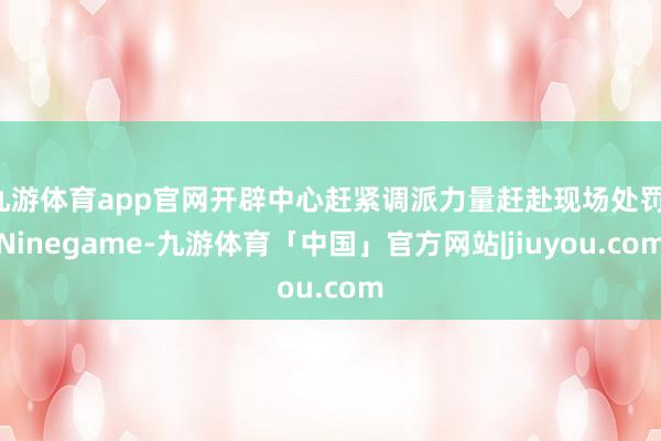 九游体育app官网开辟中心赶紧调派力量赶赴现场处罚-Ninegame-九游体育「中国」官方网站|jiuyou.com