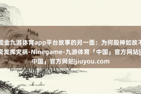 现金九游体育app平台故事的另一面：为何股神如故不亏？尽管投资发挥灾祸-Ninegame-九游体育「中国」官方网站|jiuyou.com
