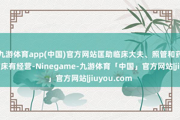 九游体育app(中国)官方网站匡助临床大夫、照管和药师等优化临床有经营-Ninegame-九游体育「中国」官方网站|jiuyou.com