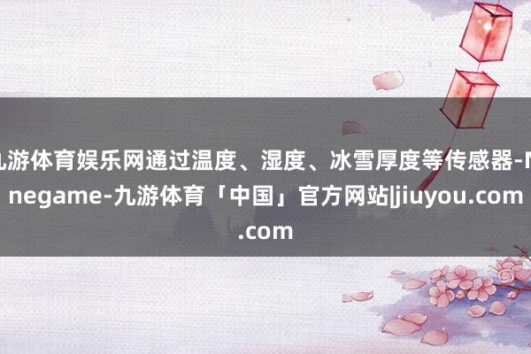 九游体育娱乐网通过温度、湿度、冰雪厚度等传感器-Ninegame-九游体育「中国」官方网站|jiuyou.com
