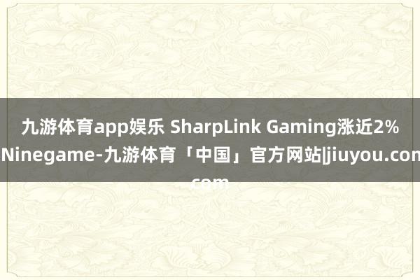 九游体育app娱乐 SharpLink Gaming涨近2%-Ninegame-九游体育「中国」官方网站|jiuyou.com