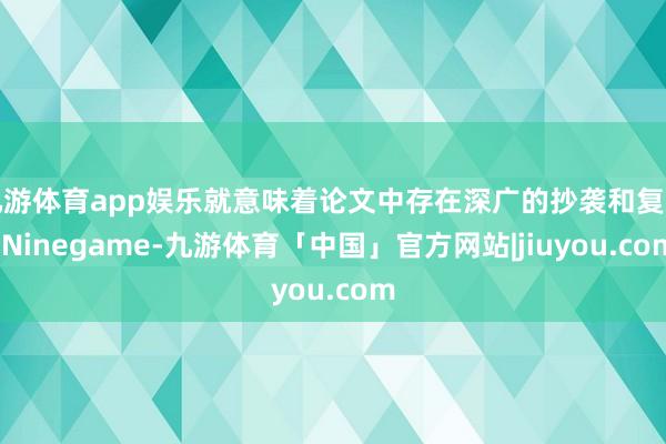 九游体育app娱乐就意味着论文中存在深广的抄袭和复制-Ninegame-九游体育「中国」官方网站|jiuyou.com