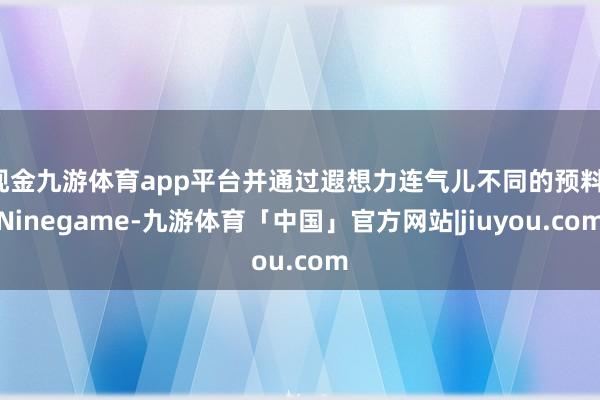 现金九游体育app平台并通过遐想力连气儿不同的预料-Ninegame-九游体育「中国」官方网站|jiuyou.com