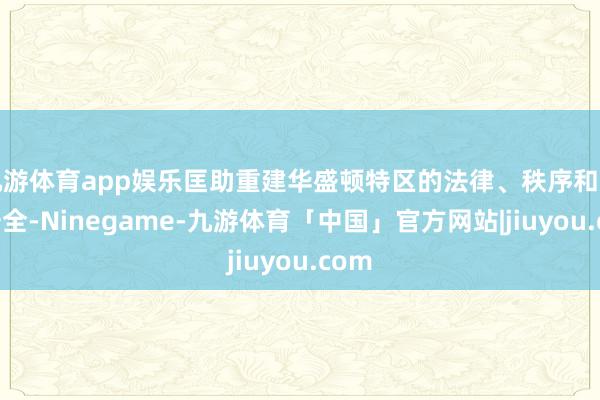 九游体育app娱乐匡助重建华盛顿特区的法律、秩序和各人安全-Ninegame-九游体育「中国」官方网站|jiuyou.com