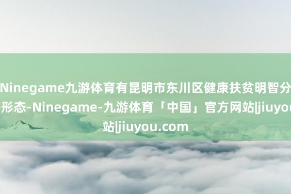 Ninegame九游体育有昆明市东川区健康扶贫明智分组调整形态-Ninegame-九游体育「中国」官方网站|jiuyou.com