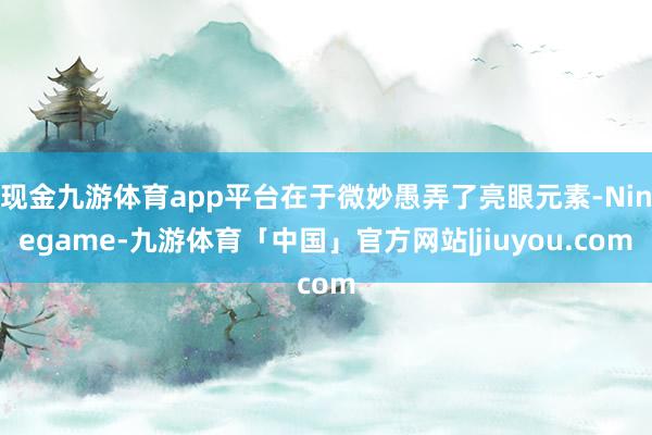 现金九游体育app平台在于微妙愚弄了亮眼元素-Ninegame-九游体育「中国」官方网站|jiuyou.com