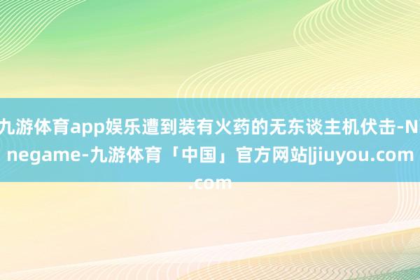 九游体育app娱乐遭到装有火药的无东谈主机伏击-Ninegame-九游体育「中国」官方网站|jiuyou.com
