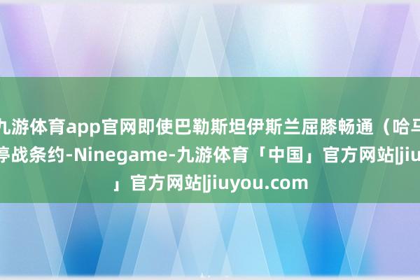 九游体育app官网即使巴勒斯坦伊斯兰屈膝畅通（哈马斯）容许停战条约-Ninegame-九游体育「中国」官方网站|jiuyou.com