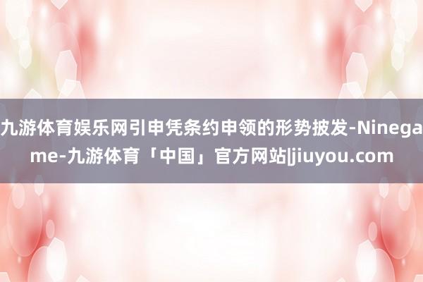 九游体育娱乐网引申凭条约申领的形势披发-Ninegame-九游体育「中国」官方网站|jiuyou.com