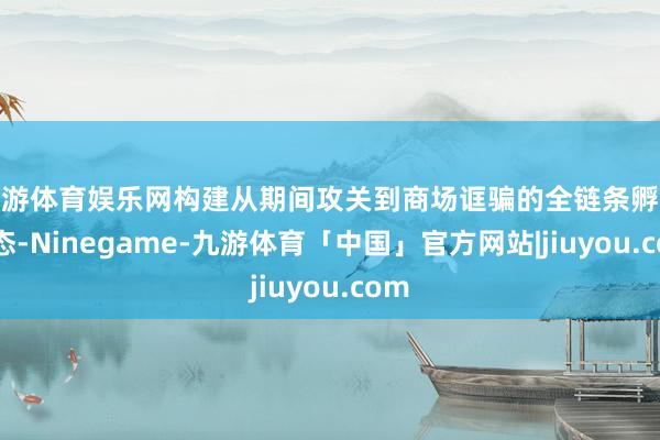 九游体育娱乐网构建从期间攻关到商场诓骗的全链条孵化生态-Ninegame-九游体育「中国」官方网站|jiuyou.com