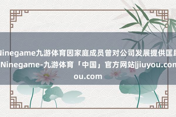 Ninegame九游体育因家庭成员曾对公司发展提供匡助-Ninegame-九游体育「中国」官方网站|jiuyou.com