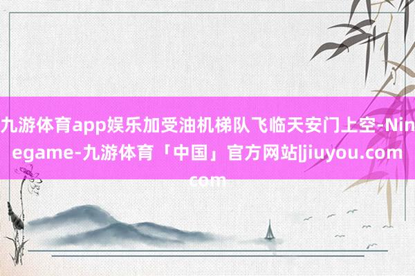 九游体育app娱乐加受油机梯队飞临天安门上空-Ninegame-九游体育「中国」官方网站|jiuyou.com