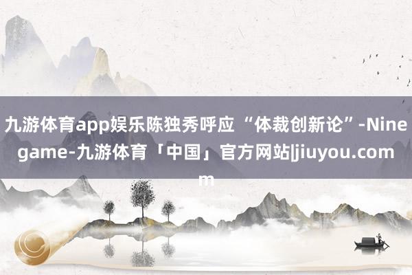 九游体育app娱乐陈独秀呼应 “体裁创新论”-Ninegame-九游体育「中国」官方网站|jiuyou.com