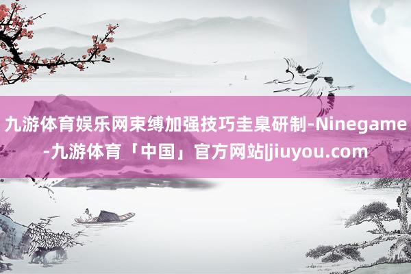 九游体育娱乐网束缚加强技巧圭臬研制-Ninegame-九游体育「中国」官方网站|jiuyou.com