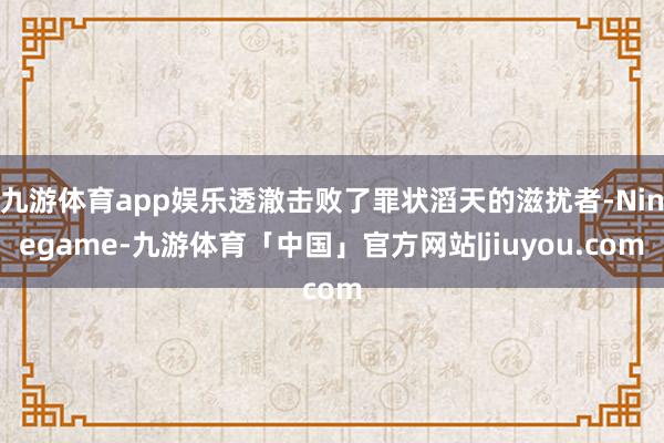 九游体育app娱乐透澈击败了罪状滔天的滋扰者-Ninegame-九游体育「中国」官方网站|jiuyou.com