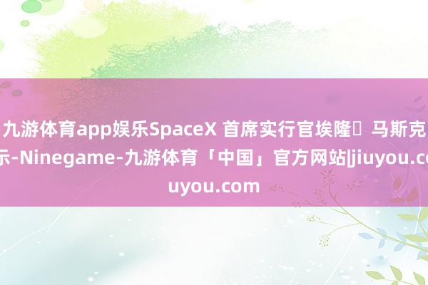 九游体育app娱乐SpaceX 首席实行官埃隆・马斯克暗示-Ninegame-九游体育「中国」官方网站|jiuyou.com